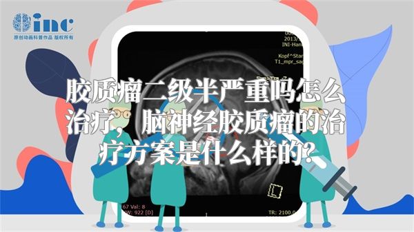 胶质瘤二级半严重吗怎么治疗，脑神经胶质瘤的治疗方案是什么样的？