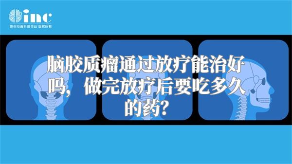 脑胶质瘤通过放疗能治好吗，做完放疗后要吃多久的药？