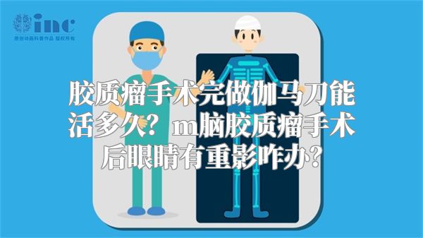 胶质瘤手术完做伽马刀能活多久？m脑胶质瘤手术后眼睛有重影咋办？