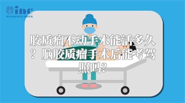 胶质瘤不动手术能活多久？脑胶质瘤手术后能考驾照吗？