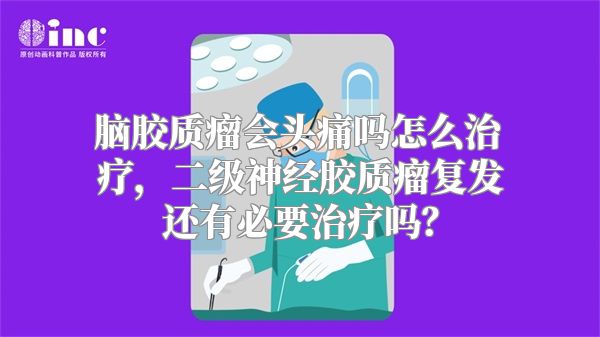 脑胶质瘤会头痛吗怎么治疗，二级神经胶质瘤复发还有必要治疗吗？