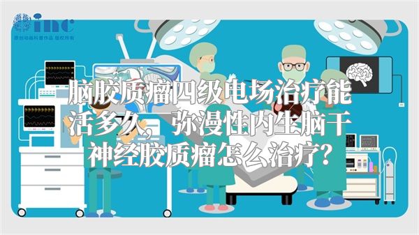 脑胶质瘤四级电场治疗能活多久，弥漫性内生脑干神经胶质瘤怎么治疗？