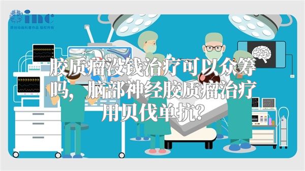 胶质瘤没钱治疗可以众筹吗，脑部神经胶质瘤治疗用贝伐单抗？