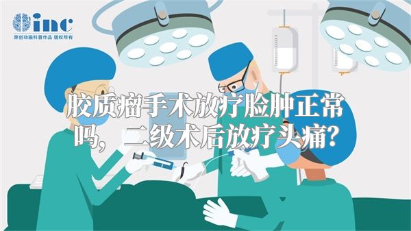 胶质瘤手术放疗脸肿正常吗，二级术后放疗头痛？