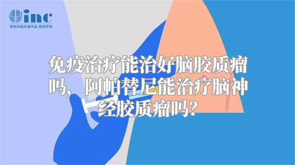 免疫治疗能治好脑胶质瘤吗，阿帕替尼能治疗脑神经胶质瘤吗？