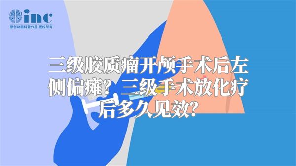 三级胶质瘤开颅手术后左侧偏瘫？三级手术放化疗后多久见效？