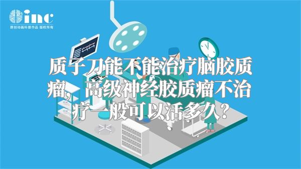 质子刀能不能治疗脑胶质瘤，高级神经胶质瘤不治疗一般可以活多久？