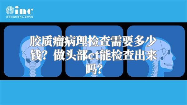 胶质瘤病理检查需要多少钱？做头部ct能检查出来吗？