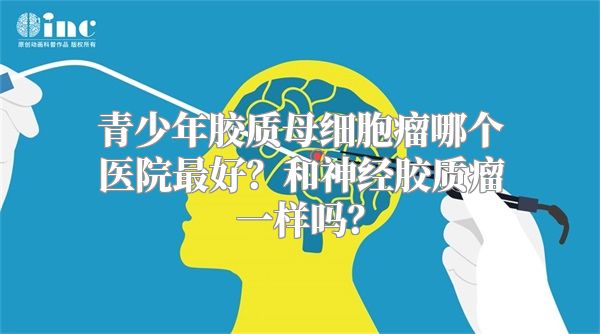 青少年胶质母细胞瘤哪个医院最好？和神经胶质瘤一样吗？