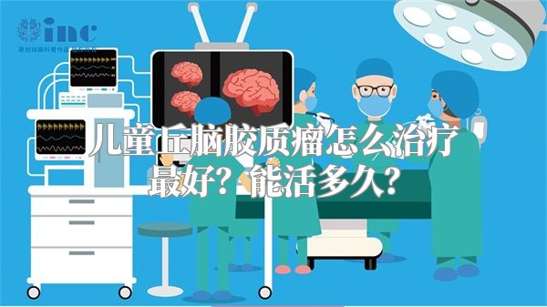 儿童丘脑胶质瘤怎么治疗最好？能活多久？