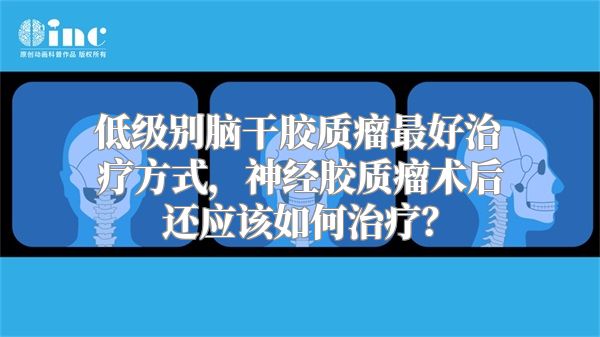 低级别脑干胶质瘤最好治疗方式，神经胶质瘤术后还应该如何治疗？