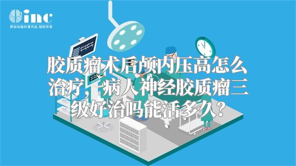 胶质瘤术后颅内压高怎么治疗，病人神经胶质瘤三级好治吗能活多久？