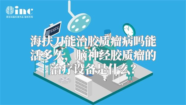 海扶刀能治胶质瘤病吗能活多久，脑神经胶质瘤的治疗设备是什么？