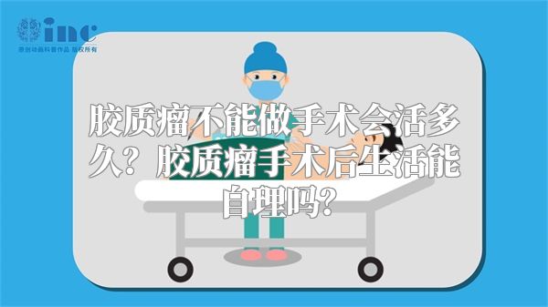 胶质瘤不能做手术会活多久？胶质瘤手术后生活能自理吗？