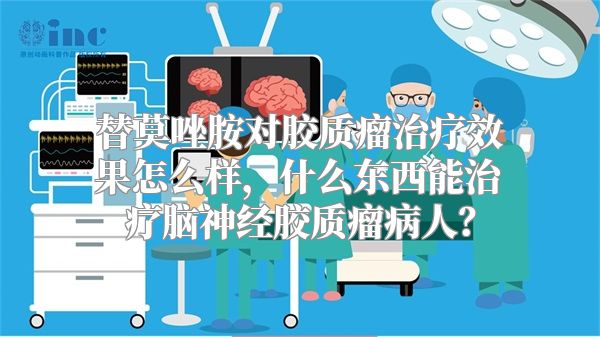 替莫唑胺对胶质瘤治疗效果怎么样，什么东西能治疗脑神经胶质瘤病人？