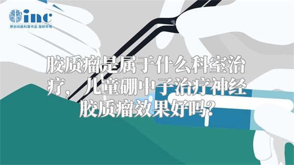 胶质瘤是属于什么科室治疗，儿童硼中子治疗神经胶质瘤效果好吗？