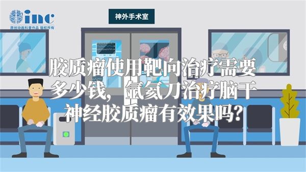 胶质瘤使用靶向治疗需要多少钱，氩氦刀治疗脑干神经胶质瘤有效果吗？