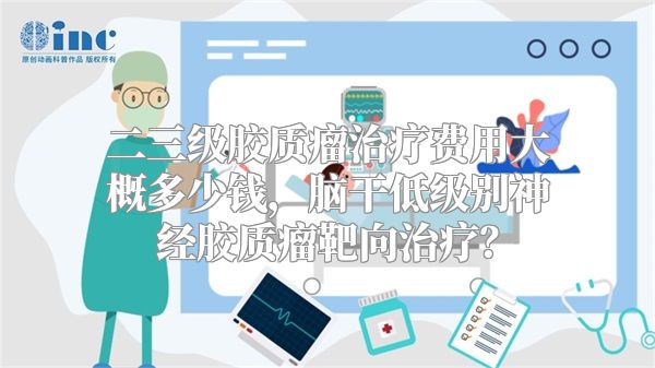 二三级胶质瘤治疗费用大概多少钱，脑干低级别神经胶质瘤靶向治疗？