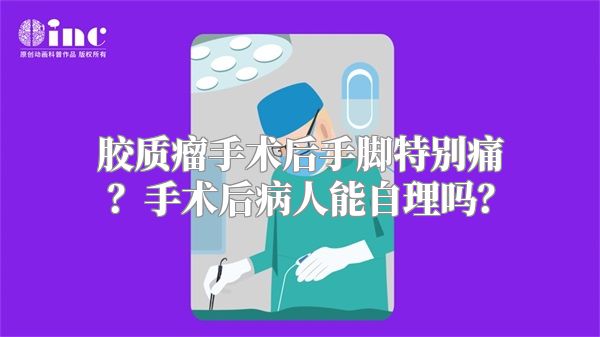 胶质瘤手术后手脚特别痛？手术后病人能自理吗？