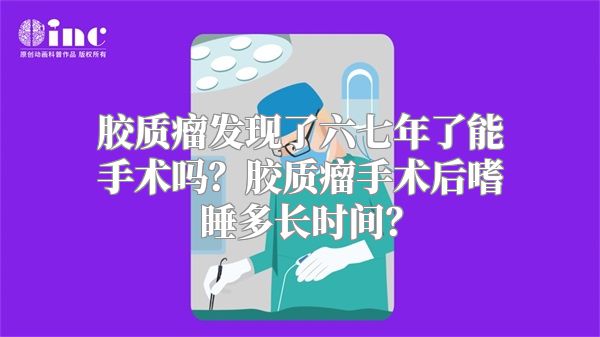 胶质瘤发现了六七年了能手术吗？胶质瘤手术后嗜睡多长时间？