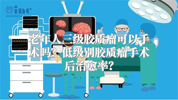 老年人三级胶质瘤可以手术吗？低级别胶质瘤手术后治愈率？