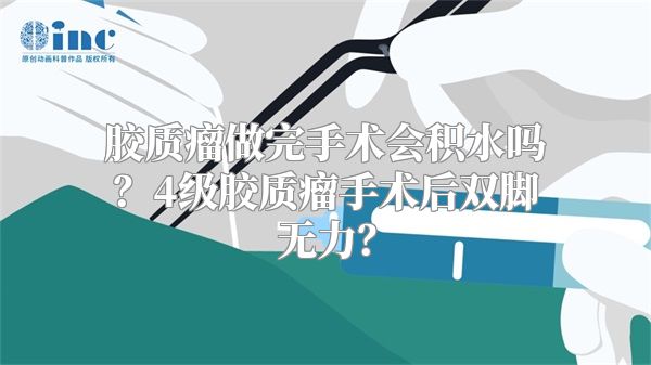 胶质瘤做完手术会积水吗？4级胶质瘤手术后双脚无力？