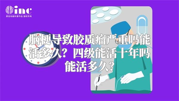 脑梗导致胶质瘤严重吗能活多久？四级能活十年吗能活多久？