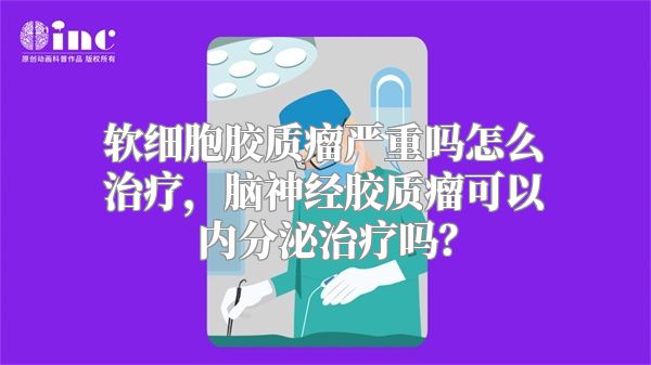 软细胞胶质瘤严重吗怎么治疗，脑神经胶质瘤可以内分泌治疗吗？