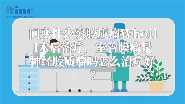 间变性少突胶质瘤WhoIII术后治疗，室管膜瘤是神经胶质瘤吗怎么治疗好？