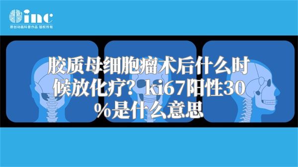 胶质母细胞瘤术后什么时候放化疗？ki67阳性30%是什么意思