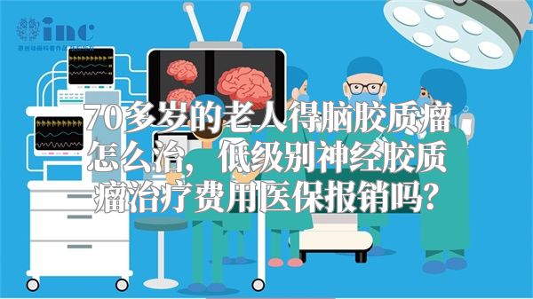 70多岁的老人得脑胶质瘤怎么治，低级别神经胶质瘤治疗费用医保报销吗？