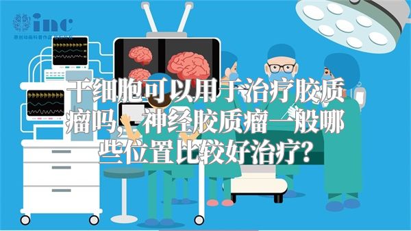 干细胞可以用于治疗胶质瘤吗，神经胶质瘤一般哪些位置比较好治疗？