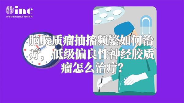 脑胶质瘤抽搐频繁如何治疗，低级偏良性神经胶质瘤怎么治疗？