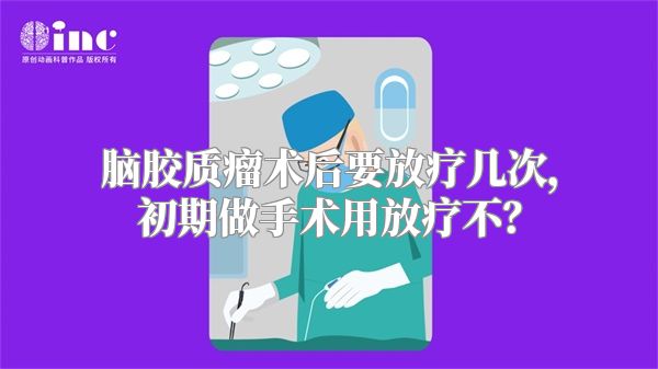 脑胶质瘤术后要放疗几次，初期做手术用放疗不？