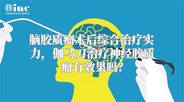 脑胶质瘤术后综合治疗实力，伽马刀治疗神经胶质瘤有效果吗？