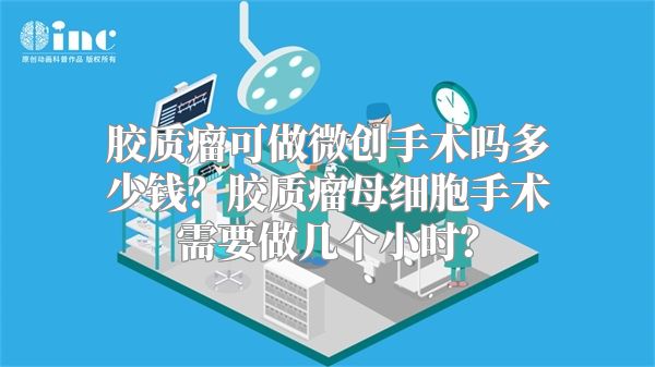 胶质瘤可做微创手术吗多少钱？胶质瘤母细胞手术需要做几个小时？