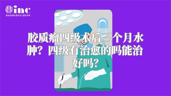 胶质瘤四级术后三个月水肿？四级有治愈的吗能治好吗？