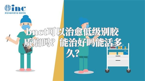 bnct可以治愈低级别胶质瘤吗？能治好吗能活多久？