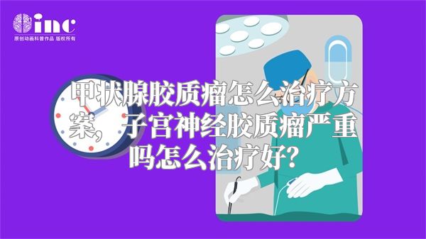 甲状腺胶质瘤怎么治疗方案，子宫神经胶质瘤严重吗怎么治疗好？