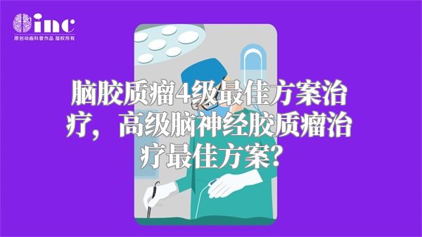 脑胶质瘤4级最佳方案治疗，高级脑神经胶质瘤治疗最佳方案？