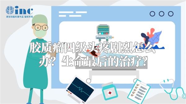 胶质瘤四级头疼剧烈怎么办？生命最后的治疗？