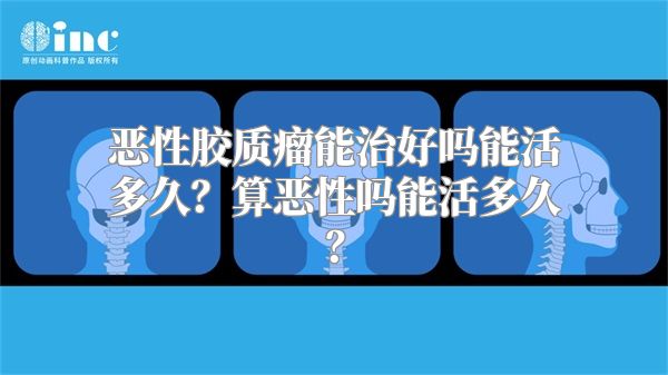 恶性胶质瘤能治好吗能活多久？算恶性吗能活多久？