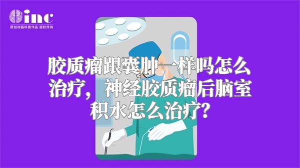 胶质瘤跟囊肿一样吗怎么治疗，神经胶质瘤后脑室积水怎么治疗？