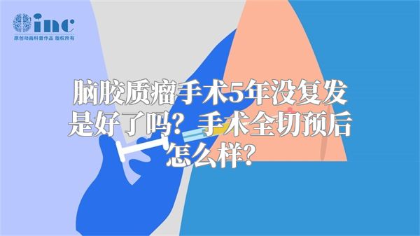 脑胶质瘤手术5年没复发是好了吗？手术全切预后怎么样？