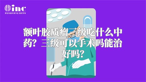 额叶胶质瘤三级吃什么中药？三级可以手术吗能治好吗？