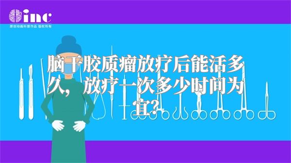 脑干胶质瘤放疗后能活多久，放疗一次多少时间为宜？