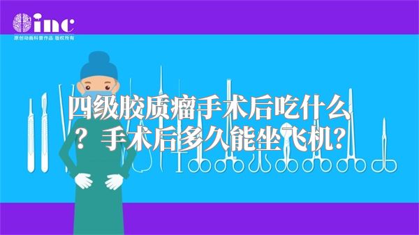 四级胶质瘤手术后吃什么？手术后多久能坐飞机？