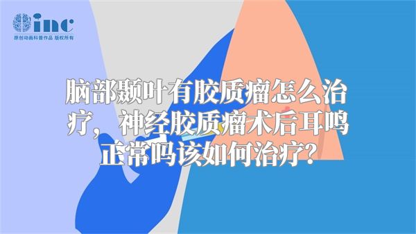 脑部颞叶有胶质瘤怎么治疗，神经胶质瘤术后耳鸣正常吗该如何治疗？