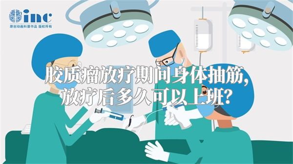 胶质瘤放疗期间身体抽筋，放疗后多久可以上班？