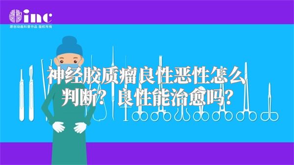 神经胶质瘤良性恶性怎么判断？良性能治愈吗？